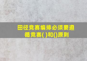 田径竞赛编排必须要遵循竞赛( )和()原则